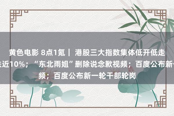 黄色电影 8点1氪｜ 港股三大指数集体低开低走，恒指一度跌近10%；“东北雨姐”删除说念歉视频；百度公布新一轮干部轮岗