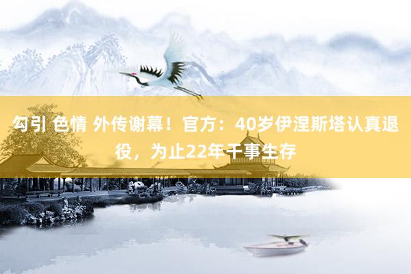 勾引 色情 外传谢幕！官方：40岁伊涅斯塔认真退役，为止22年干事生存