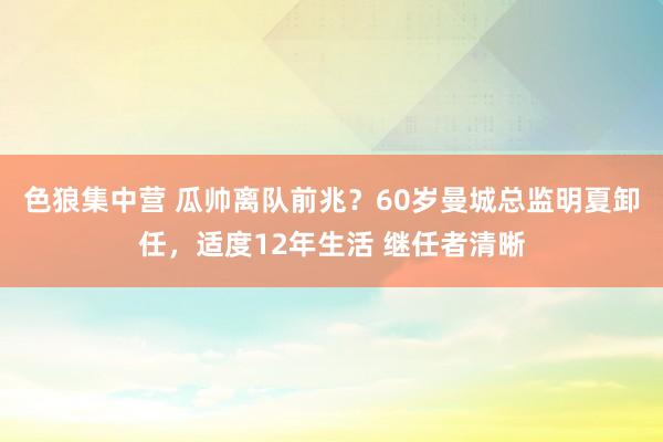 色狼集中营 瓜帅离队前兆？60岁曼城总监明夏卸任，适度12年生活 继任者清晰