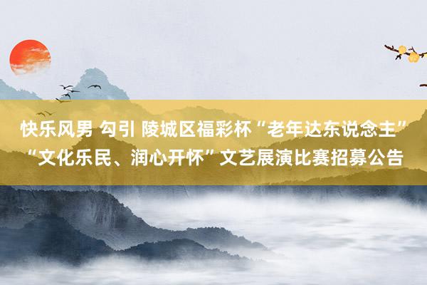 快乐风男 勾引 陵城区福彩杯“老年达东说念主”“文化乐民、润心开怀”文艺展演比赛招募公告