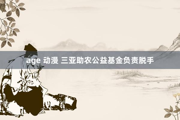 age 动漫 三亚助农公益基金负责脱手