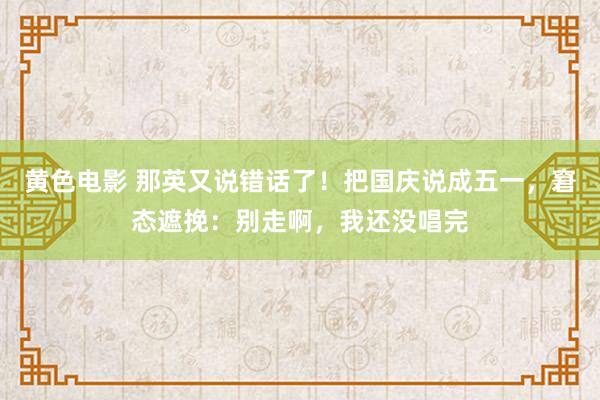 黄色电影 那英又说错话了！把国庆说成五一，窘态遮挽：别走啊，我还没唱完