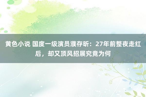 黄色小说 国度一级演员濮存昕：27年前整夜走红后，却又顶风招展究竟为何