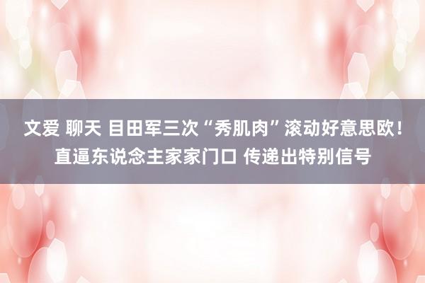 文爱 聊天 目田军三次“秀肌肉”滚动好意思欧！直逼东说念主家家门口 传递出特别信号