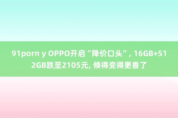 91porn y OPPO开启“降价口头”， 16GB+512GB跌至2105元， 倏得变得更香了