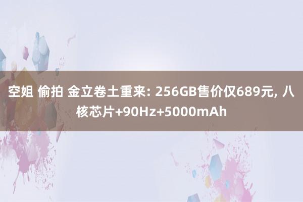 空姐 偷拍 金立卷土重来: 256GB售价仅689元， 八核芯片+90Hz+5000mAh