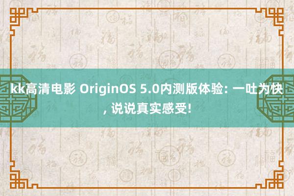 kk高清电影 OriginOS 5.0内测版体验: 一吐为快， 说说真实感受!