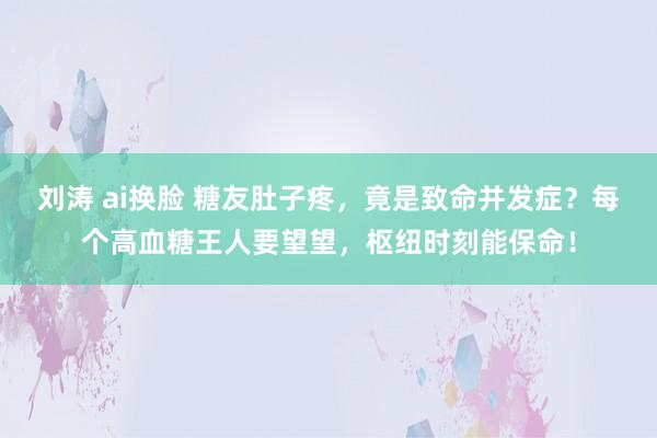 刘涛 ai换脸 糖友肚子疼，竟是致命并发症？每个高血糖王人要望望，枢纽时刻能保命！