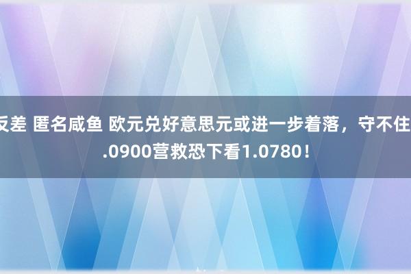 反差 匿名咸鱼 欧元兑好意思元或进一步着落，守不住1.0900营救恐下看1.0780！