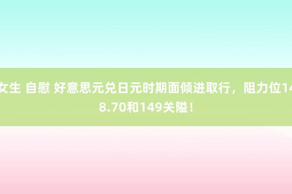 女生 自慰 好意思元兑日元时期面倾进取行，阻力位148.70和149关隘！