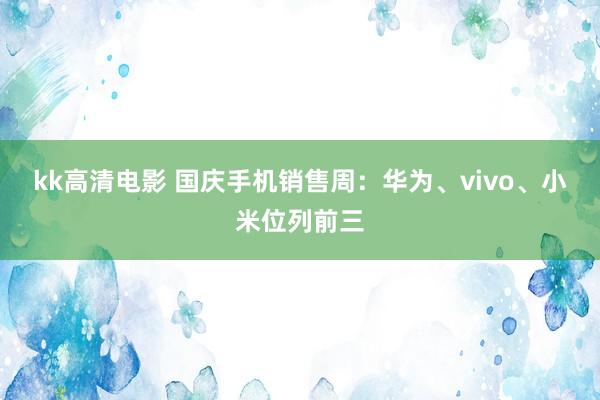 kk高清电影 国庆手机销售周：华为、vivo、小米位列前三