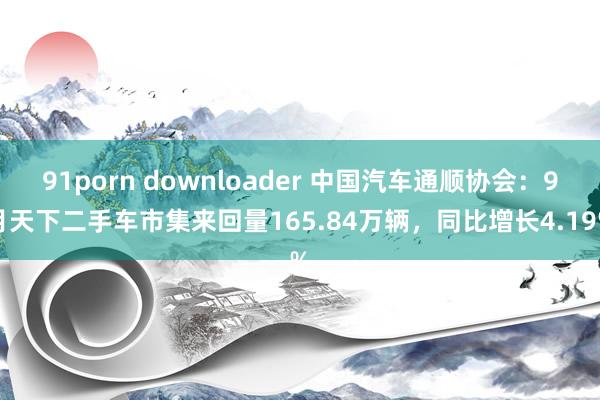 91porn downloader 中国汽车通顺协会：9月天下二手车市集来回量165.84万辆，同比增长4.19%