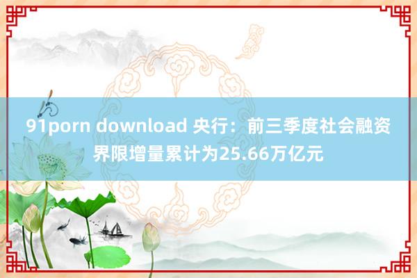 91porn download 央行：前三季度社会融资界限增量累计为25.66万亿元