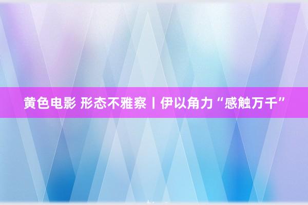 黄色电影 形态不雅察丨伊以角力“感触万千”