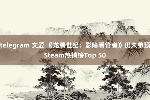 telegram 文爱 《龙腾世纪：影障看管者》仍未参预Steam热销榜Top 50