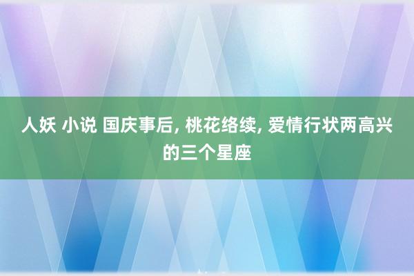 人妖 小说 国庆事后， 桃花络续， 爱情行状两高兴的三个星座