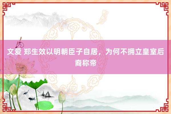 文爱 郑生效以明朝臣子自居，为何不拥立皇室后裔称帝