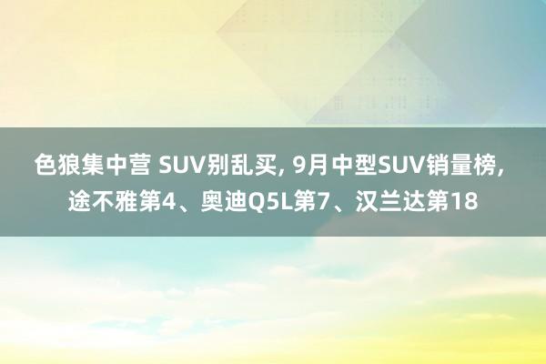 色狼集中营 SUV别乱买， 9月中型SUV销量榜， 途不雅第4、奥迪Q5L第7、汉兰达第18