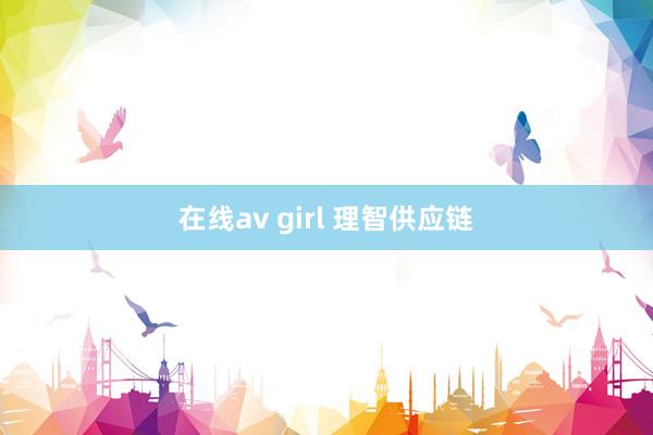 在线av girl 理智供应链