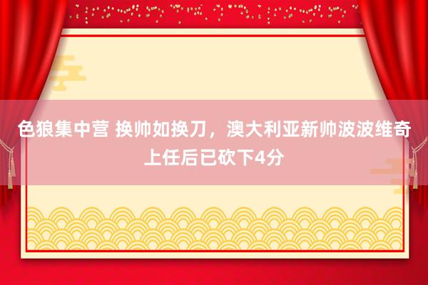 色狼集中营 换帅如换刀，澳大利亚新帅波波维奇上任后已砍下4分