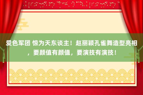 爱色军团 惊为天东谈主！赵丽颖孔雀舞造型亮相，要颜值有颜值，要演技有演技！