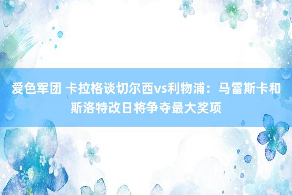 爱色军团 卡拉格谈切尔西vs利物浦：马雷斯卡和斯洛特改日将争夺最大奖项