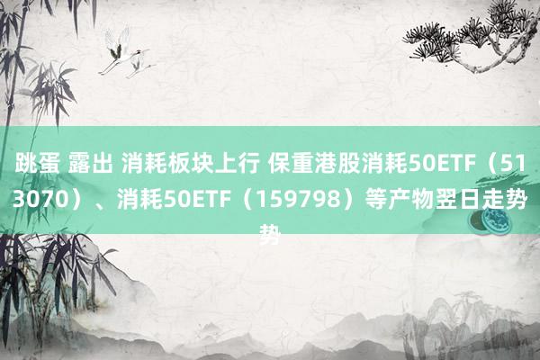 跳蛋 露出 消耗板块上行 保重港股消耗50ETF（513070）、消耗50ETF（159798）等产物翌日走势