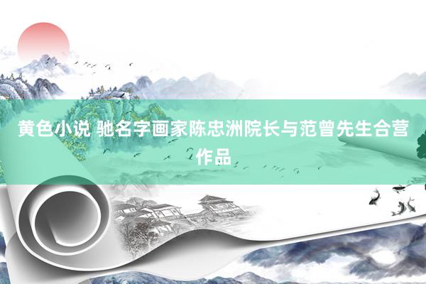 黄色小说 驰名字画家陈忠洲院长与范曾先生合营作品