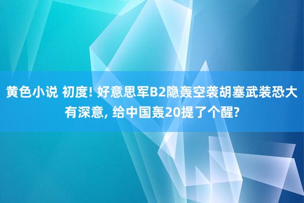 黄色小说 初度! 好意思军B2隐轰空袭胡塞武装恐大有深意， 给中国轰20提了个醒?