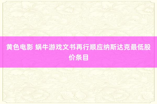 黄色电影 蜗牛游戏文书再行顺应纳斯达克最低股价条目