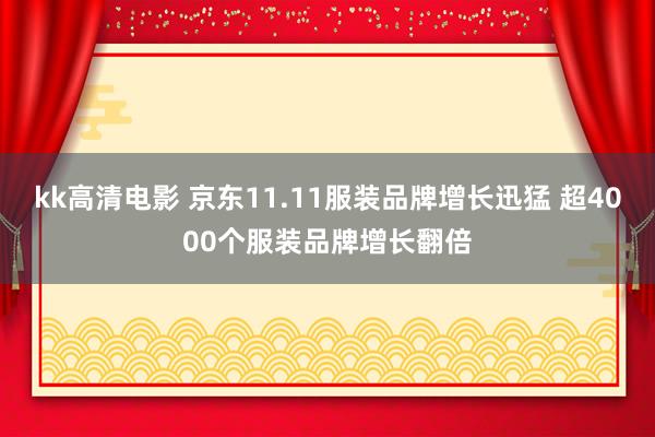 kk高清电影 京东11.11服装品牌增长迅猛 超4000个服装品牌增长翻倍