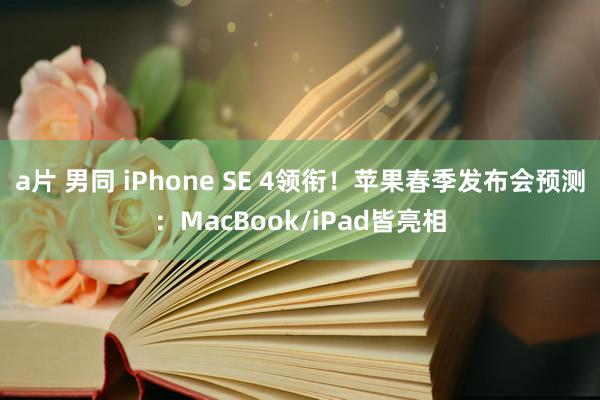 a片 男同 iPhone SE 4领衔！苹果春季发布会预测：MacBook/iPad皆亮相