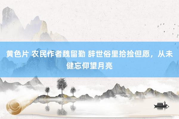 黄色片 农民作者魏留勤 辞世俗里拾捡但愿，从未健忘仰望月亮