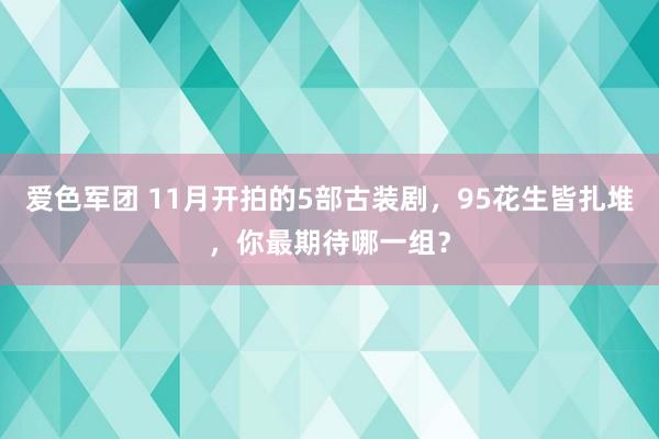 爱色军团 11月开拍的5部古装剧，95花生皆扎堆，你最期待哪一组？