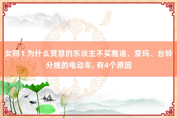 女同 t 为什么贤慧的东谈主不买雅迪、爱玛、台铃分娩的电动车， 有4个原因