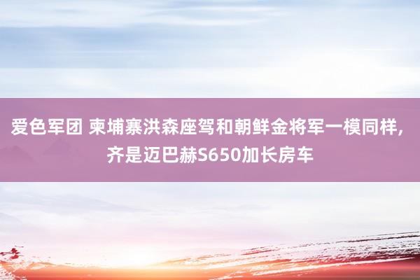 爱色军团 柬埔寨洪森座驾和朝鲜金将军一模同样， 齐是迈巴赫S650加长房车