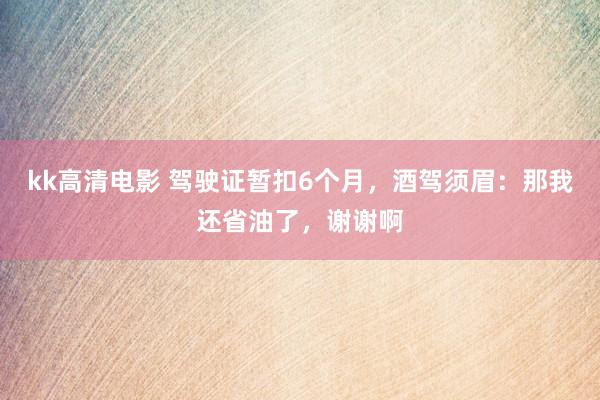 kk高清电影 驾驶证暂扣6个月，酒驾须眉：那我还省油了，谢谢啊