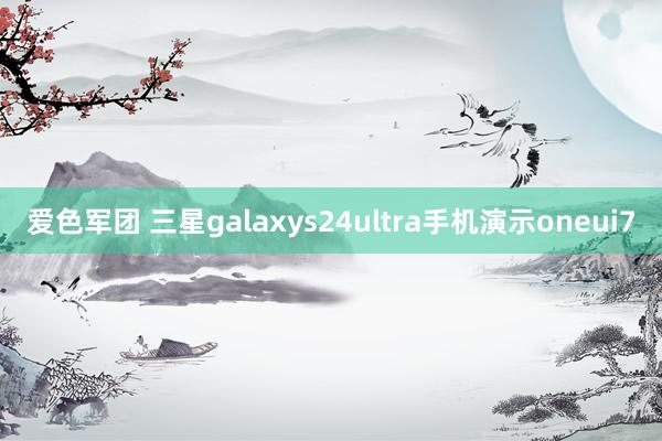 爱色军团 三星galaxys24ultra手机演示oneui7