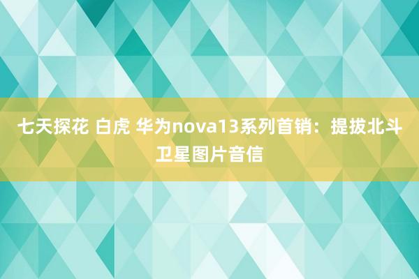 七天探花 白虎 华为nova13系列首销：提拔北斗卫星图片音信