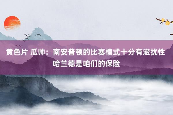 黄色片 瓜帅：南安普顿的比赛模式十分有滋扰性 哈兰德是咱们的保险