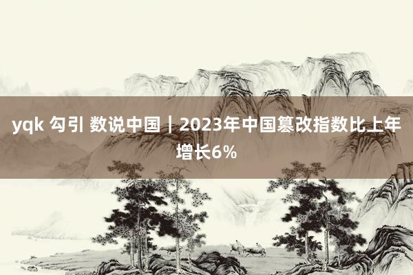 yqk 勾引 数说中国｜2023年中国篡改指数比上年增长6%