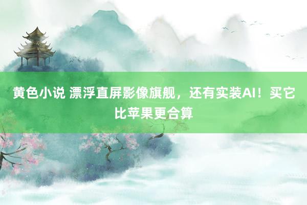 黄色小说 漂浮直屏影像旗舰，还有实装AI！买它比苹果更合算