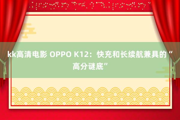 kk高清电影 OPPO K12：快充和长续航兼具的“高分谜底”