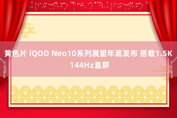 黄色片 iQOO Neo10系列展望年底发布 搭载1.5K 144Hz直屏