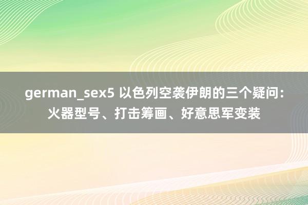 german_sex5 以色列空袭伊朗的三个疑问：火器型号、打击筹画、好意思军变装