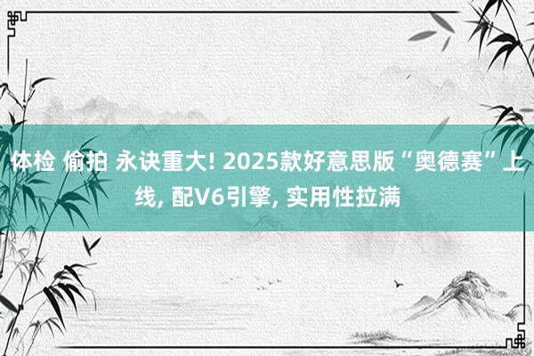 体检 偷拍 永诀重大! 2025款好意思版“奥德赛”上线， 配V6引擎， 实用性拉满