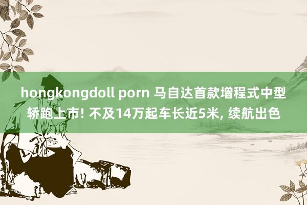 hongkongdoll porn 马自达首款增程式中型轿跑上市! 不及14万起车长近5米， 续航出色