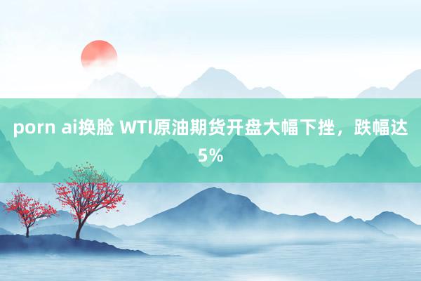 porn ai换脸 WTI原油期货开盘大幅下挫，跌幅达5%