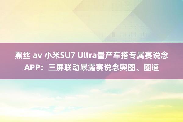 黑丝 av 小米SU7 Ultra量产车搭专属赛说念APP：三屏联动暴露赛说念舆图、圈速