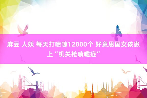 麻豆 人妖 每天打喷嚏12000个 好意思国女孩患上“机关枪喷嚏症”